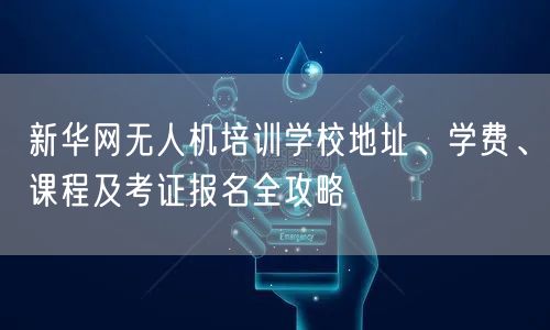 新华网无人机培训学校地址、学费、课程及考证报名全攻略 新华网无人机培训学校地址、学费、课程及考证报名全攻略