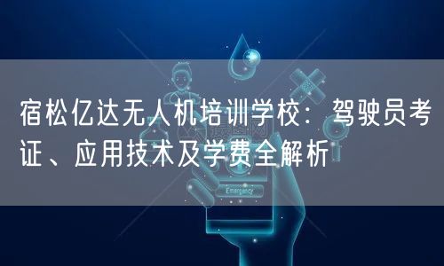 宿松亿达无人机培训学校：驾驶员考证、应用技术及学费全解析