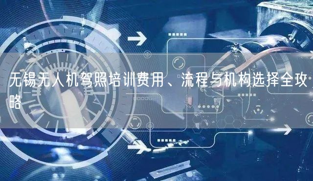 无锡无人机驾照培训费用、流程与机构选择全攻略 无锡无人机驾照培训费用、流程与机构选择全攻略
