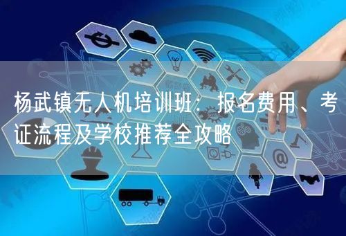杨武镇无人机培训班:报名费用、考证流程及学校推荐全攻略