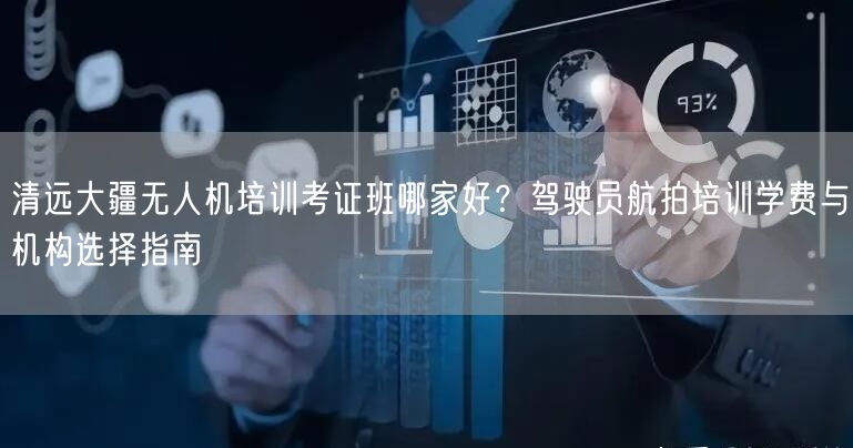 清远大疆无人机培训考证班哪家好？驾驶员航拍培训学费与机构选择指南