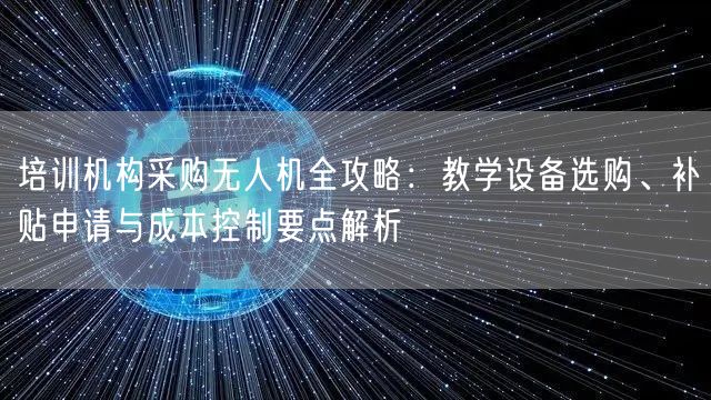 培训机构采购无人机全攻略：教学设备选购、补贴申请与成本控制要点解析
