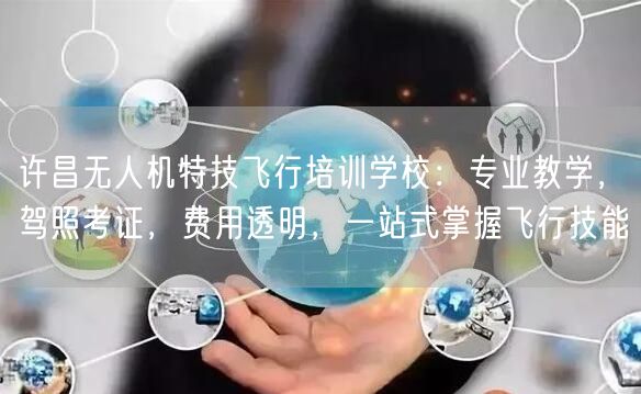 许昌无人机特技飞行培训学校:专业教学,驾照考证,费用透明,一站式掌握飞行技能