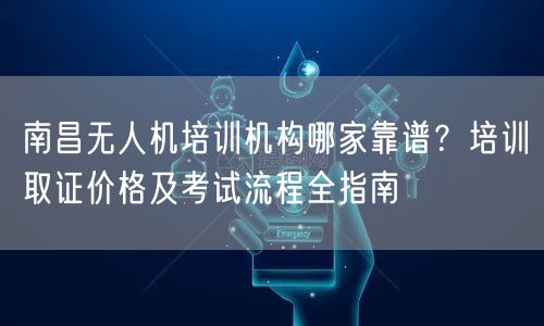 南昌无人机培训机构哪家靠谱？培训取证价格及考试流程全指南