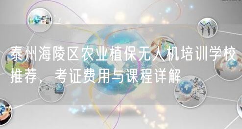 泰州海陵区农业植保无人机培训学校推荐，考证费用与课程详解