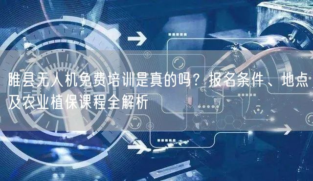 睢县无人机免费培训是真的吗？报名条件、地点及农业植保课程全解析