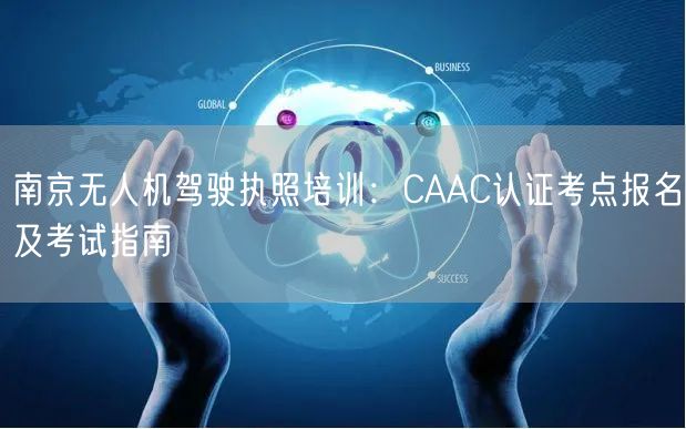 南京无人机驾驶执照培训：CAAC认证考点报名及考试指南