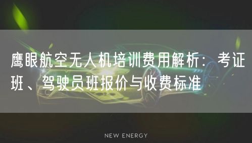 鹰眼航空无人机培训费用解析：考证班、驾驶员班报价与收费标准
