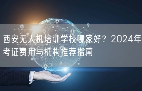西安无人机培训学校哪家好？2024年考证费用与机构推荐指南