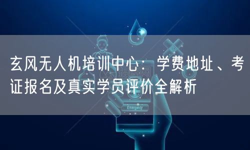 玄风无人机培训中心:学费地址、考证报名及真实学员评价全解析