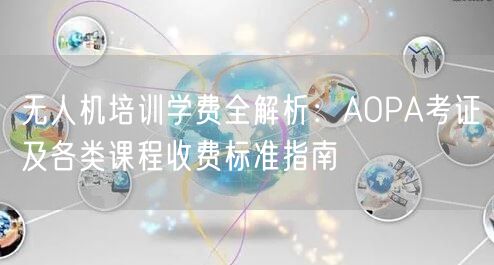 无人机培训学费全解析：AOPA考证及各类课程收费标准指南