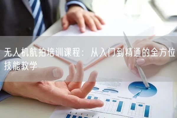 无人机航拍培训课程：从入门到精通的全方位技能教学