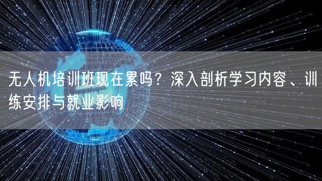 无人机培训班现在累吗？深入剖析学习内容、训练安排与就业影响