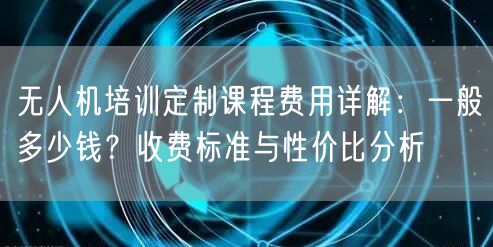 无人机培训定制课程费用详解:一般多少钱?收费标准与性价比分析 无人机培训定制课程费用详解:一般多少钱?收费标准与性价比分析