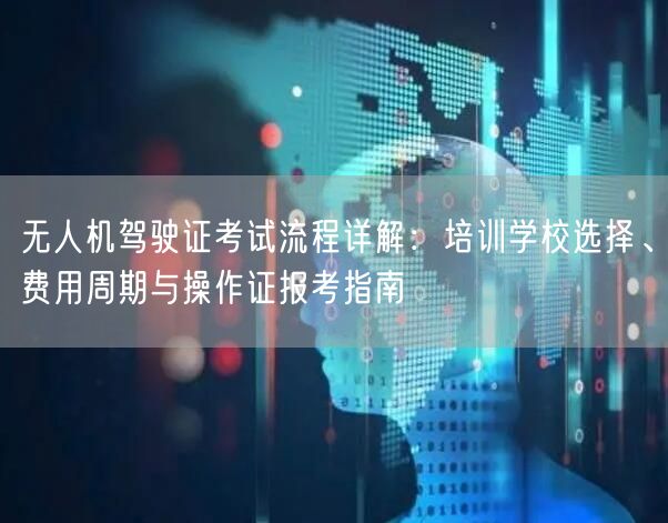 无人机驾驶证考试流程详解：培训学校选择、费用周期与操作证报考指南