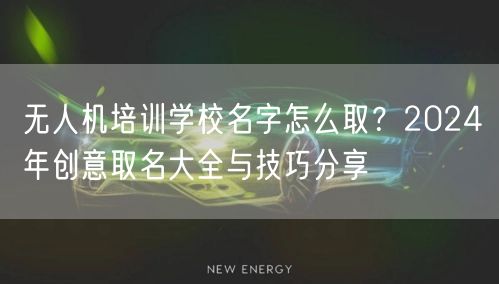 无人机培训学校名字怎么取？2024年创意取名大全与技巧分享