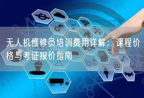 无人机维修员培训费用详解:课程价格与考证报价指南 无人机维修员培训费用详解:课程价格与考证报价指南