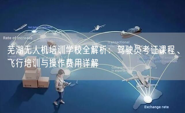 芜湖无人机培训学校全解析：驾驶员考证课程、飞行培训与操作费用详解