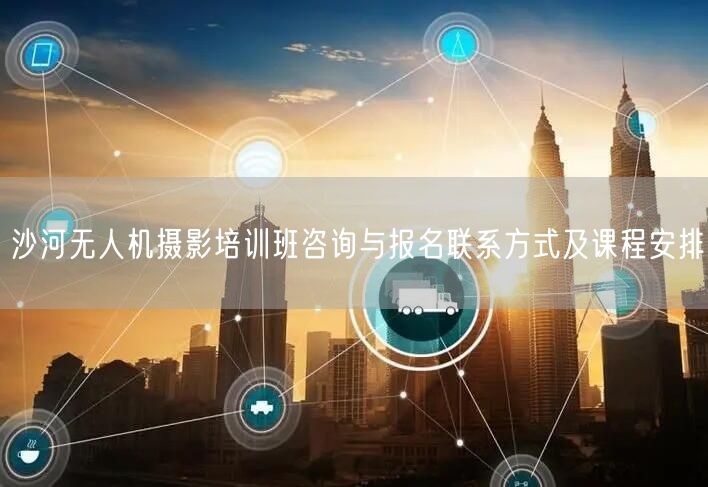 沙河无人机摄影培训班咨询与报名联系方式及课程安排
