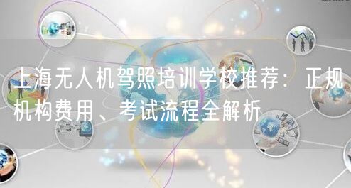 上海无人机驾照培训学校推荐：正规机构费用、考试流程全解析