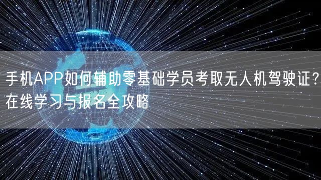 手机APP如何辅助零基础学员考取无人机驾驶证？在线学习与报名全攻略