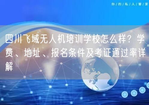 四川飞域无人机培训学校怎么样？学费、地址、报名条件及考证通过率详解