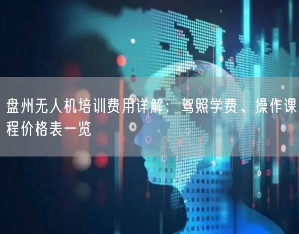 盘州无人机培训费用详解:驾照学费、操作课程价格表一览