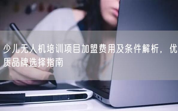 少儿无人机培训项目加盟费用及条件解析,优质品牌选择指南 少儿无人机培训项目加盟费用及条件解析,优质品牌选择指南