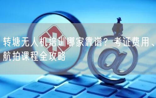 转塘无人机培训哪家靠谱?考证费用、航拍课程全攻略 转塘无人机培训哪家靠谱?考证费用、航拍课程全攻略