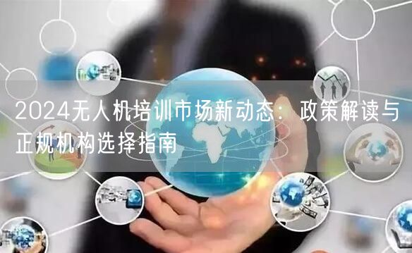 2024无人机培训市场新动态：政策解读与正规机构选择指南