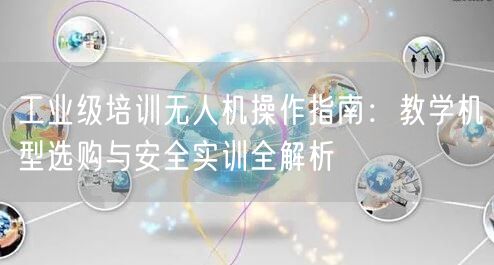 工业级培训无人机操作指南：教学机型选购与安全实训全解析