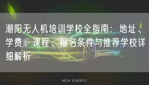 潮阳无人机培训学校全指南：地址、学费、课程、报名条件与推荐学校详细解析