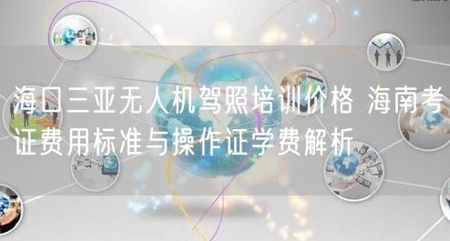 海口三亚无人机驾照培训价格 海南考证费用标准与操作证学费解析 海口三亚无人机驾照培训价格 海南考证费用标准与操作证学费解析