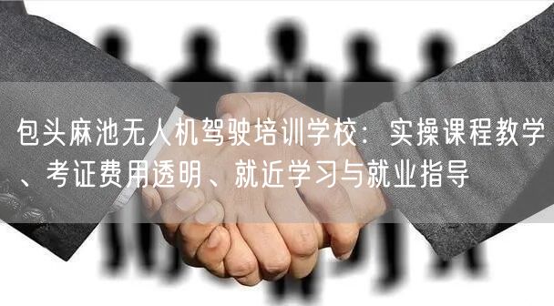 包头麻池无人机驾驶培训学校：实操课程教学、考证费用透明、就近学习与就业指导