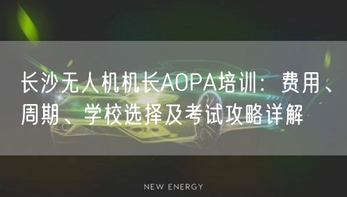 长沙无人机机长AOPA培训：费用、周期、学校选择及考试攻略详解