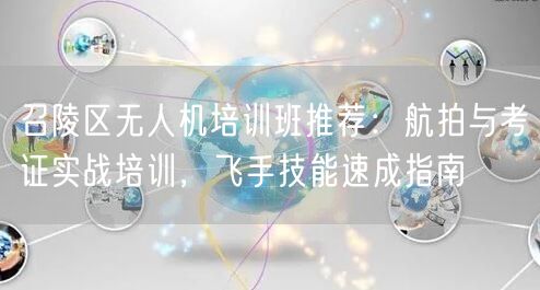 召陵区无人机培训班推荐:航拍与考证实战培训,飞手技能速成指南