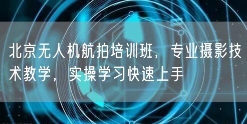 北京无人机航拍培训班，专业摄影技术教学，实操学习快速上手