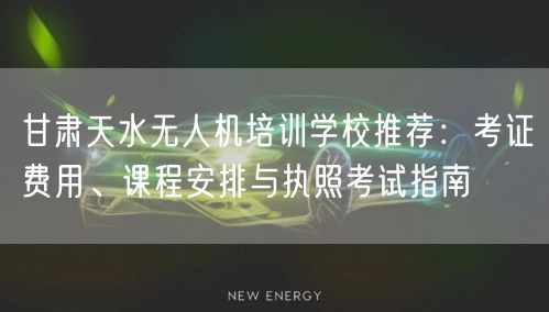 甘肃天水无人机培训学校推荐：考证费用、课程安排与执照考试指南