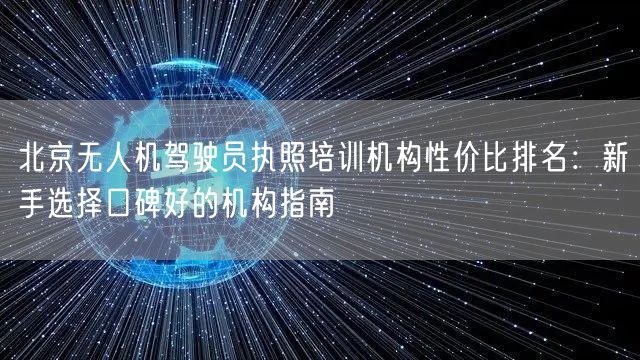 北京无人机驾驶员执照培训机构性价比排名:新手选择口碑好的机构指南 北京无人机驾驶员执照培训机构性价比排名:新手选择口碑好的机构指南