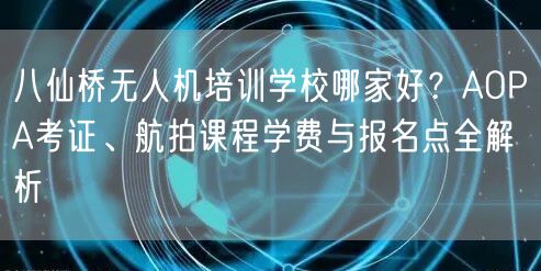 八仙桥无人机培训学校哪家好？AOPA考证、航拍课程学费与报名点全解析