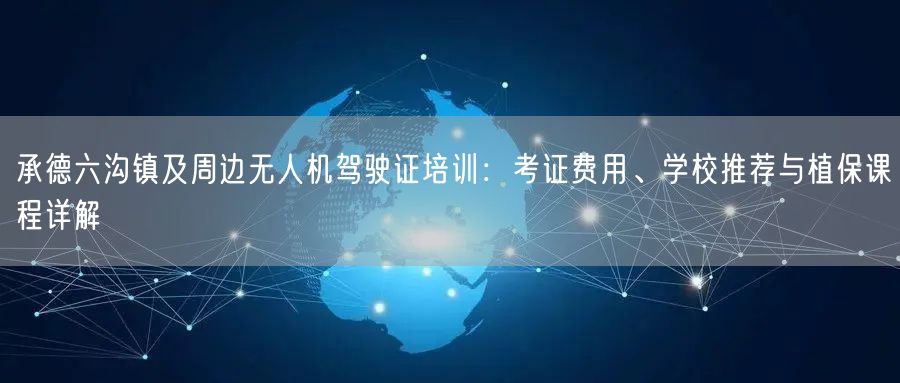 承德六沟镇及周边无人机驾驶证培训：考证费用、学校推荐与植保课程详解