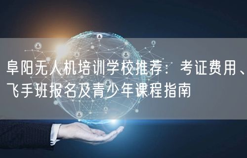 阜阳无人机培训学校推荐：考证费用、飞手班报名及青少年课程指南
