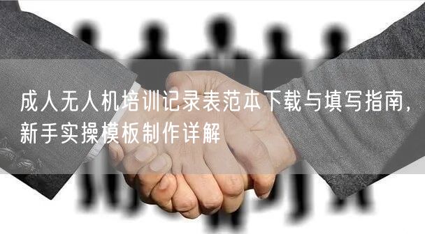 成人无人机培训记录表范本下载与填写指南，新手实操模板制作详解
