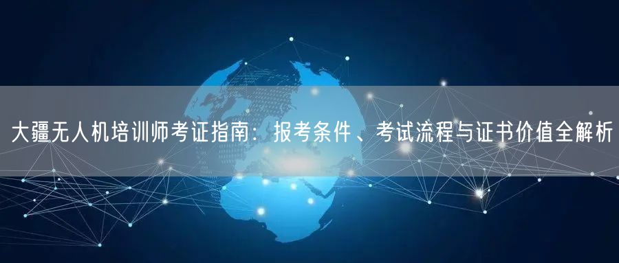 大疆无人机培训师考证指南：报考条件、考试流程与证书价值全解析