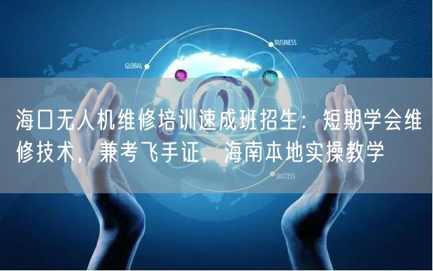 海口无人机维修培训速成班招生：短期学会维修技术，兼考飞手证，海南本地实操教学