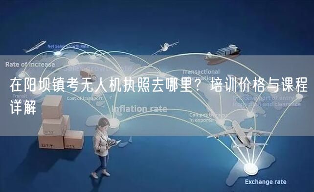 在阳坝镇考无人机执照去哪里？培训价格与课程详解