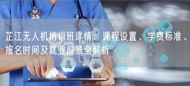 芷江无人机培训班详情：课程设置、学费标准、报名时间及就业前景全解析