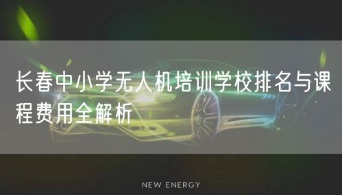 长春中小学无人机培训学校排名与课程费用全解析