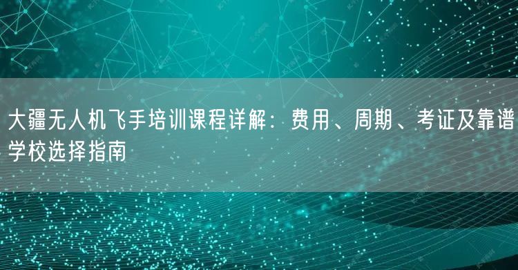 大疆无人机飞手培训课程详解:费用、周期、考证及靠谱学校选择指南 大疆无人机飞手培训课程详解:费用、周期、考证及靠谱学校选择指南