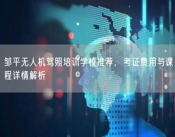 邹平无人机驾照培训学校推荐,考证费用与课程详情解析 邹平无人机驾照培训学校推荐,考证费用与课程详情解析